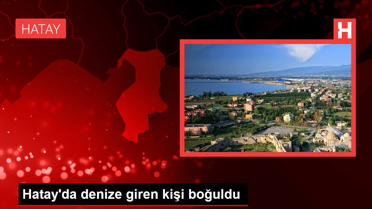 Hatay'da denize giren kişi boğuldu - Haberler