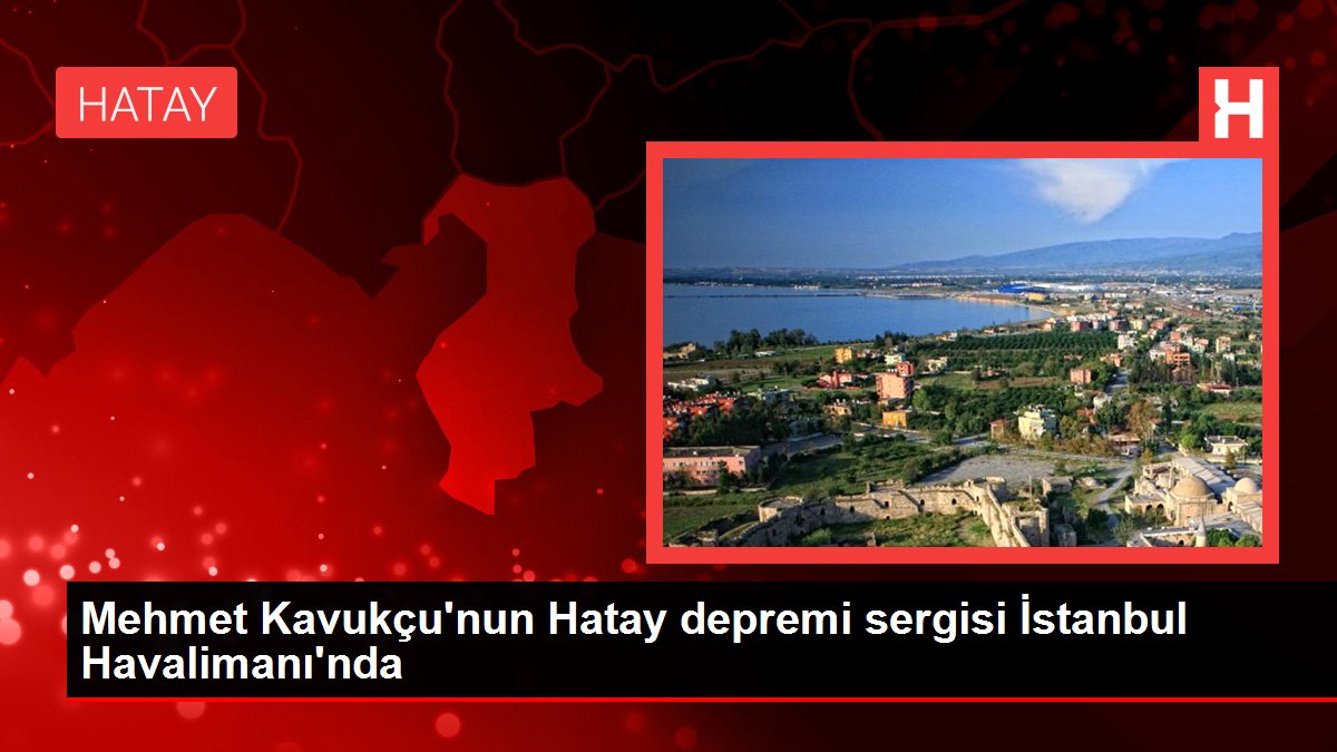 Mehmet Kavukçu'nun Hatay depremi sergisi İstanbul Havalimanı'nda