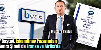 BAŞTUĞ, İSKANDİNAV PAZARINDAN SONRA ŞİMDİ DE FRANSA VE AFRİKA’DA